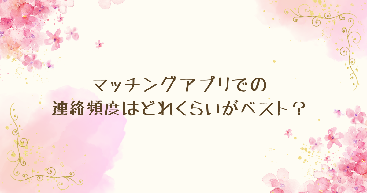 マッチングアプリでの連絡頻度はどれくらいがベスト？